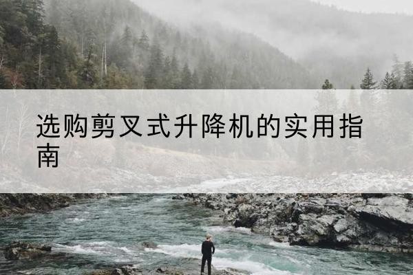 云城剪叉式升降机怎么选-选购剪叉式升降机的实用指南