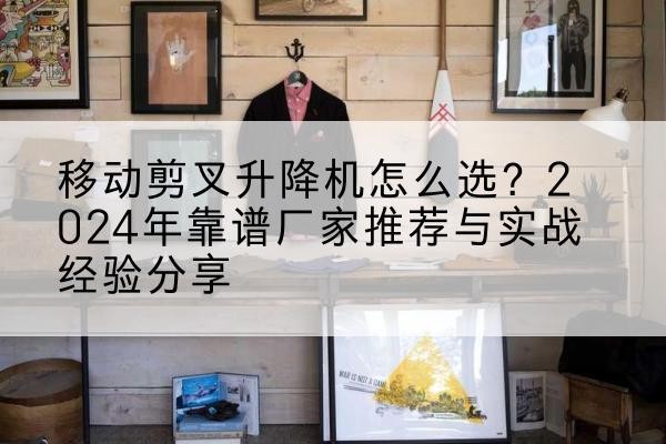 云城升降平台厂家推荐-移动剪叉升降机怎么选？2024年靠谱厂家推荐与实战经验分享
