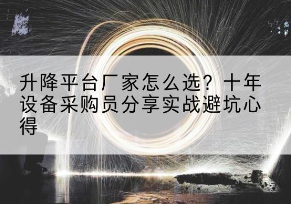 云城升降平台厂家-怎么选？十年设备采购员分享实战避坑心得