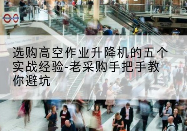 云城高空作业升降机厂家-选购高空作业升降机的五个实战经验-老采购手把手教你避坑