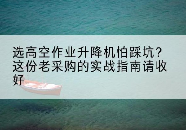 云城高空作业升降机厂家推荐-选高空作业升降机怕踩坑？这份老采购的实战指南请收好