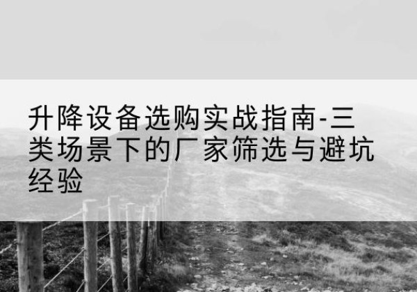 云城移动式升降机厂家推荐-升降设备选购实战指南-三类场景下的厂家筛选与避坑经验