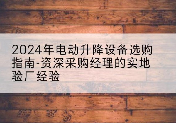 云城电动剪叉升降平台厂家-2024年电动升降设备选购指南-资深采购经理的实地验厂经验