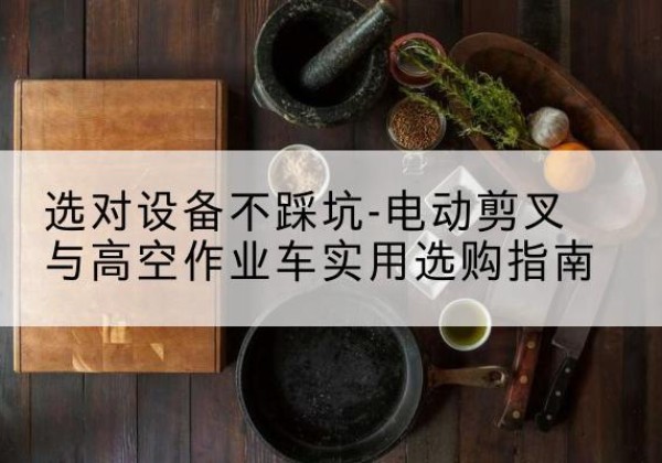 云城电动剪叉升降平台怎么选-选对设备不踩坑-电动剪叉与高空作业车实用选购指南