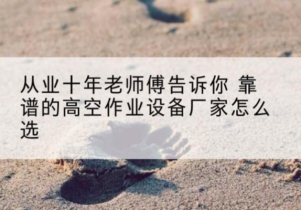 云城高空作业升降机厂家推荐-从业十年老师傅告诉你 靠谱的高空作业设备厂家怎么选