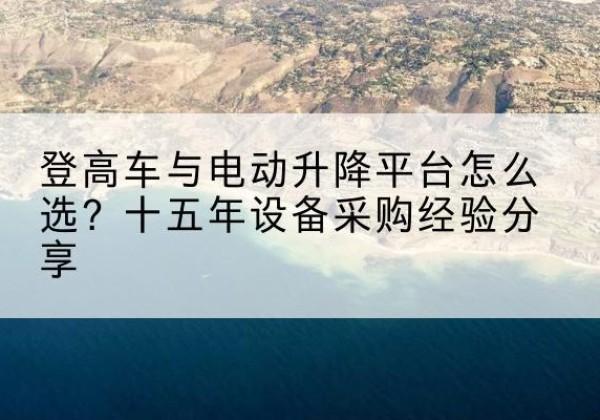云城登高车厂家厂家-登高车与电动升降平台怎么选？十五年设备采购经验分享