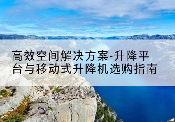 云城升降平台厂家-*空间解决方案-升降平台与移动式升降机选购指南