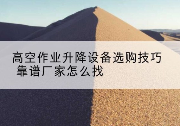 云城电动升降平台厂家推荐-高空作业升降设备选购技巧 靠谱厂家怎么找