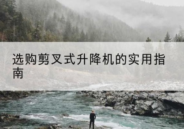 云城剪叉式升降机怎么选-选购剪叉式升降机的实用指南