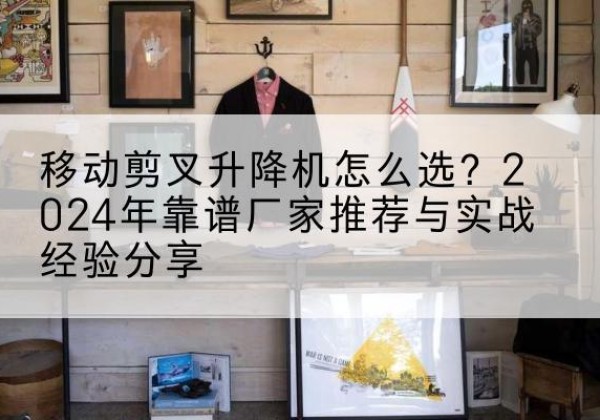 云城升降平台厂家推荐-移动剪叉升降机怎么选？2024年靠谱厂家推荐与实战经验分享